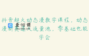 抖音超火动态漫教学课程，动态漫新赛道大流量池，零基础也能学会