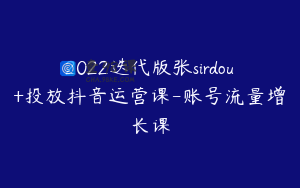 2022迭代版张sirdou+投放抖音运营课-账号流量增长课