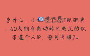 李开心_小红书个人IP陪跑营，60天拥有自动转化成交的双渠道个人IP，每月多赚2w