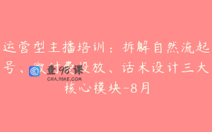 运营型主播培训：拆解自然流起号、微付费投放、话术设计三大核心模块-8月