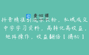 抖音精准引流家长粉，私域成交中学学习资料，高转化高收益，矩阵操作，收益翻倍【揭秘】
