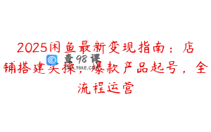 2025闲鱼最新变现指南：店铺搭建实操，爆款产品起号，全流程运营