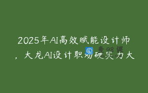 2025年AI高效赋能设计师，大龙AI设计职场硬实力大