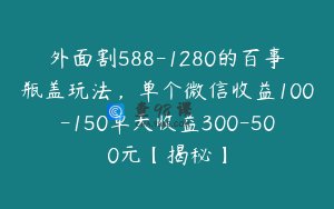外面割588-1280的百事瓶盖玩法，单个微信收益100-150单天收益300-500元【揭秘】