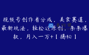 视频号创作者分成，美食赛道，最新玩法，轻松过原创，条条爆款，月入一万+【揭秘】