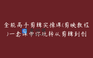 全能高手剪辑实操课(剪映教程)一套课带你玩转从剪辑到创