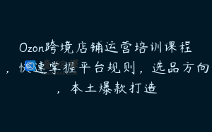 Ozon跨境店铺运营培训课程，快速掌握平台规则，选品方向，本土爆款打造