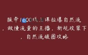 猴帝1600线上课拉爆自然流，做懂流量的主播，新规政策下，自然流破圈攻略