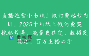 直播运营小韦线上微付费起号内训，2025千川线上微付费实操起号课，流量更稳定，数据更稳定，百万主播必学