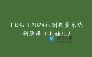 【B站】2024行测数量系统刷题课（毛娃儿）