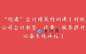“沟通”会计精英特训课【财税公司会计新签_续费_服务提升必备系统课程】