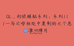 QL_初级醒脑系列：系列111—与父母相处中复制的七个恶习，11月