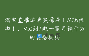 淘宝直播运营实操课【MCN机构】，从0到1做一家月销千万的直播机构