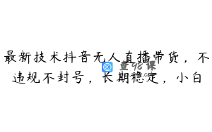 最新技术抖音无人直播带货，不违规不封号，长期稳定，小白