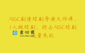AIGC剧情短剧导演大师课，1人做短剧，抢占AIGC短剧流量先机