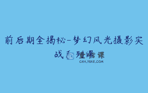 前后期全揭秘-梦幻风光摄影实战系列课