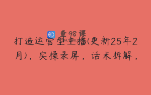 打造运营型主播(更新25年2月)，实操录屏，话术拆解，