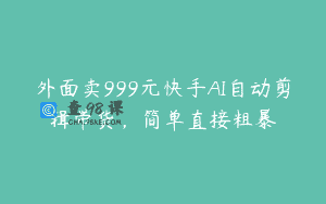 外面卖999元快手AI自动剪辑带货，简单直接粗暴