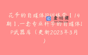 花爷的自媒体IP训练营【14期】,一套专业科学的自媒体IP武器库（更新2023年3月）