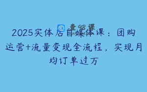 2025实体店自媒体课：团购运营+流量变现全流程，实现月均订单过万