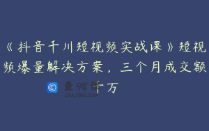 《抖音千川短视频实战课》短视频爆量解决方案，三个月成交额千万