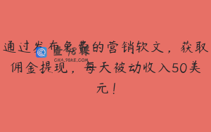 通过发布免费的营销软文，获取佣金提现，每天被动收入50美元！