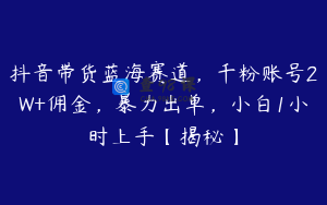 抖音带货蓝海赛道,千粉账号2W+佣金,暴力出单,小白1小时上手【揭秘】