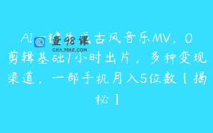 AI一键生成古风音乐MV，0剪辑基础1小时出片，多种变现渠道，一部手机月入5位数【揭秘】
