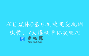 AI自媒体0基础到稳定变现训练营，7大模块带你实现AI