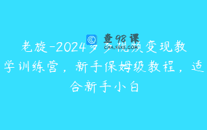 老旋-2024多多视频变现教学训练营，新手保姆级教程，适合新手小白