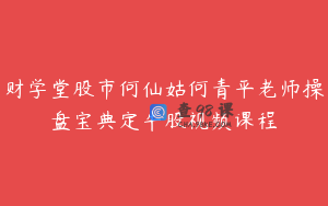 财学堂股市何仙姑何青平老师操盘宝典定牛股视频课程