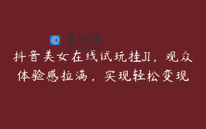 抖音美女在线试玩挂JI，观众体验感拉满，实现轻松变现