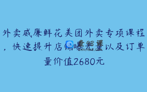 外卖威廉鲜花美团外卖专项课程，快速提升店铺曝光量以及订单量价值2680元