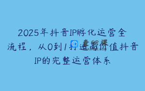 2025年抖音IP孵化运营全流程，从0到1打造高价值抖音IP的完整运营体系