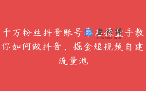 千万粉丝抖音账号幕后操盘手教你如何做抖音，掘金短视频自建流量池