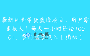 最新抖音带货蓝海项目，用户需求极大！每天一小时轻松1000+，零门槛零投入【揭秘】