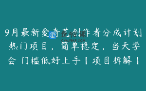 9月最新爱奇艺创作者分成计划 热门项目，简单稳定，当天学会 门槛低好上手【项目拆解】