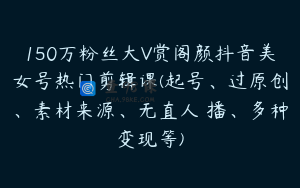 150万粉丝大V赏阁颜抖音美女号热门剪辑课(起号、过原创、素材来源、无直人‬播、多种变现等)