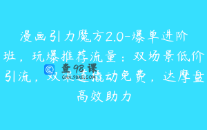 漫画引力魔方2.0-爆单进阶班,玩爆推荐流量:双场景低价引流,双渠道撬动免费,达摩盘高效助力