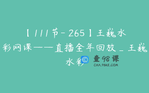 【111节-￥265】王巍水彩网课——直播全年回放_王巍水彩