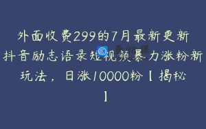 外面收费299的7月最新更新抖音励志语录短视频暴力涨粉新玩法，日涨10000粉【揭秘】