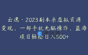云逸·2023剧本杀虚拟资源变现，一部手机无脑操作，蓝海项目轻松日入500+