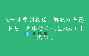 AI一键原创教程，解放双手薅羊毛，单账号日收益200＋【揭秘】
