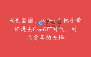 AI创富圈，从0-1手把手带你进去ChatGPT时代，时代变革的先锋