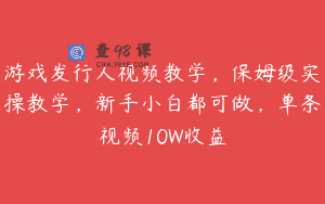 游戏发行人视频教学，保姆级实操教学，新手小白都可做，单条视频10W收益