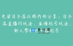 老梁日不落社群内部分享：日不落直播间玩法，鱼塘起号玩法，新人零粉丝平播起号