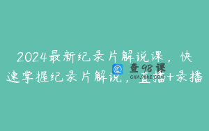 2024最新纪录片解说课，快速掌握纪录片解说，直播+录播