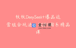 秋秋DeepSeek+爆品运营组合玩法，2025淘系精品课