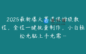 2025最新爆火赛道保姆级教程，全程一键批量制作，小白轻松无脑上手无需…