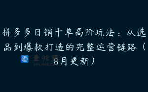 拼多多日销千单高阶玩法：从选品到爆款打造的完整运营链路（8月更新）